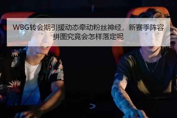 WBG转会期引援动态牵动粉丝神经，新赛季阵容拼图究竟会怎样落定呢